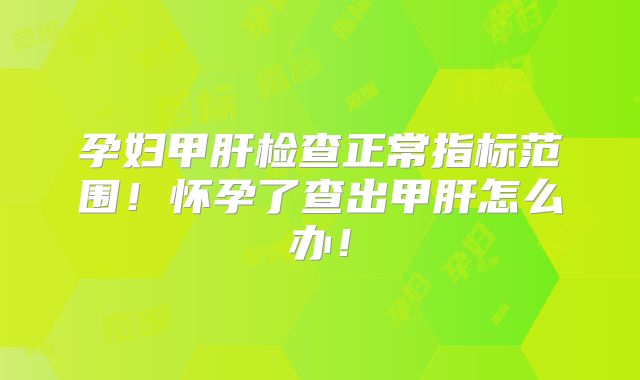 孕妇甲肝检查正常指标范围!怀孕了查出甲肝怎么办!