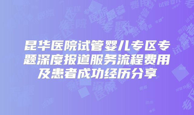 昆华医院试管婴儿专区专题深度报道服务流程费用及患者成功经历分享
