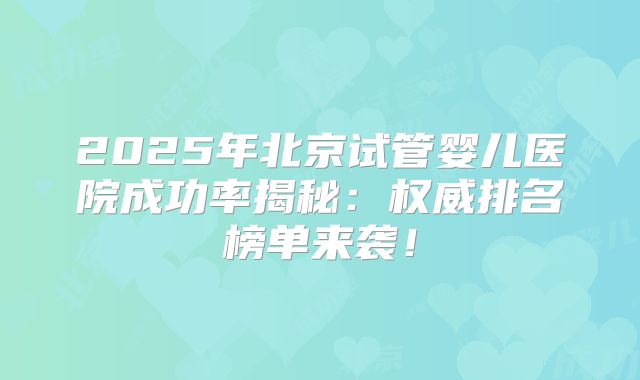 2025年北京试管婴儿医院成功率揭秘：权威排名榜单来袭！