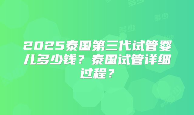2025泰国第三代试管婴儿多少钱？泰国试管详细过程？