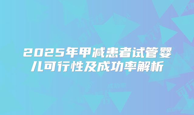 2025年甲减患者试管婴儿可行性及成功率解析