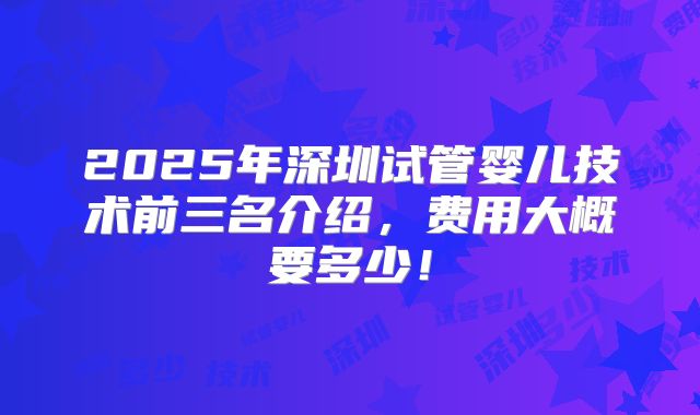 2025年深圳试管婴儿技术前三名介绍，费用大概要多少！