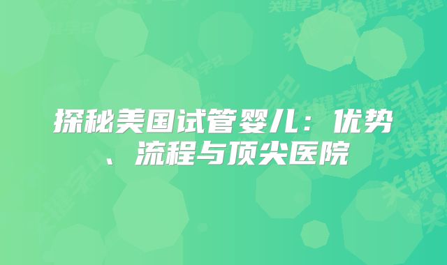 探秘美国试管婴儿：优势、流程与顶尖医院