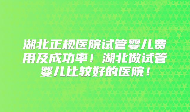 湖北正规医院试管婴儿费用及成功率！湖北做试管婴儿比较好的医院！