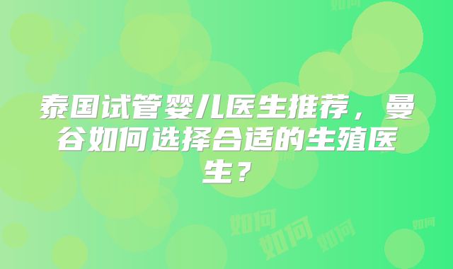 泰国试管婴儿医生推荐，曼谷如何选择合适的生殖医生？