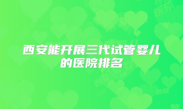 西安能开展三代试管婴儿的医院排名