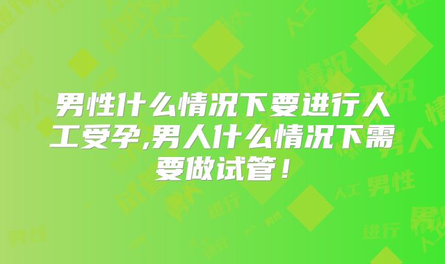 男性什么情况下要进行人工受孕,男人什么情况下需要做试管！