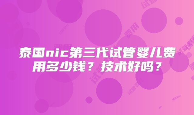 泰国nic第三代试管婴儿费用多少钱?技术好吗?
