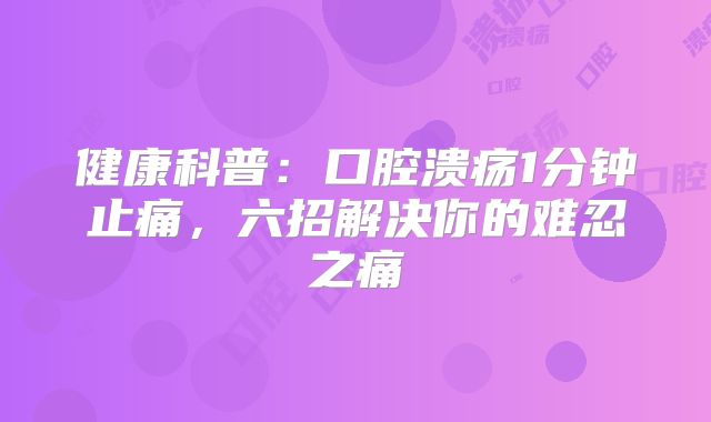 健康科普:口腔溃疡1分钟止痛,六招解决你的难忍之痛