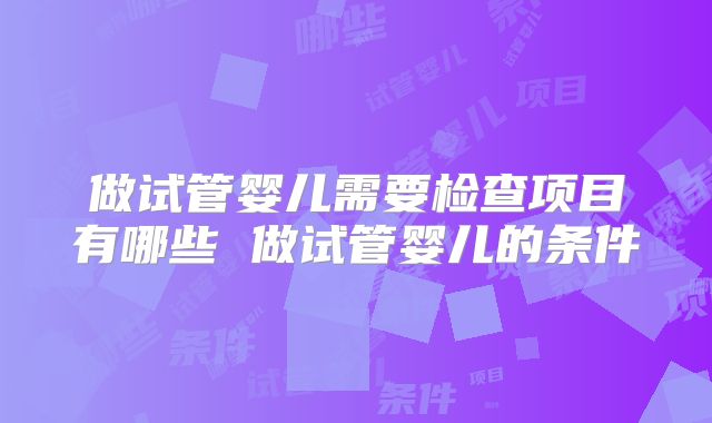 做试管婴儿需要检查项目有哪些 做试管婴儿的条件
