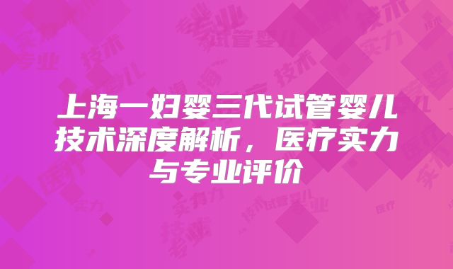 上海一妇婴三代试管婴儿技术深度解析，医疗实力与专业评价