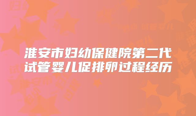 淮安市妇幼保健院第二代试管婴儿促排卵过程经历