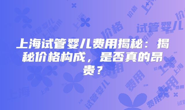 上海试管婴儿费用揭秘：揭秘价格构成，是否真的昂贵？
