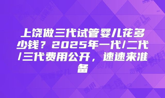 上饶做三代试管婴儿花多少钱？2025年一代/二代/三代费用公开，速速来准备