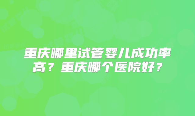 重庆哪里试管婴儿成功率高？重庆哪个医院好？
