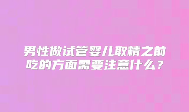 男性做试管婴儿取精之前吃的方面需要注意什么?
