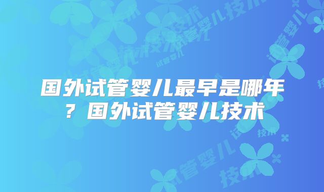 国外试管婴儿最早是哪年？国外试管婴儿技术