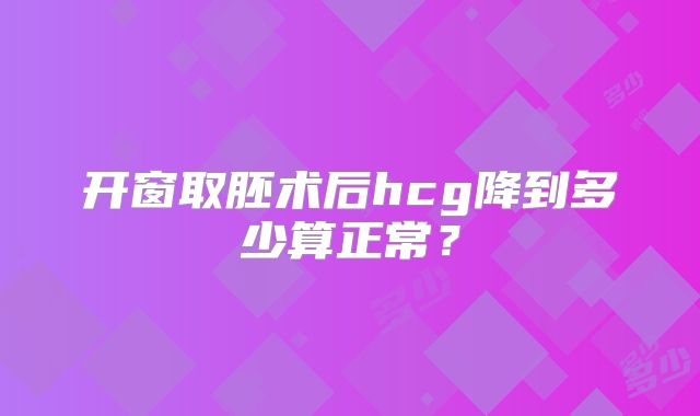 开窗取胚术后hcg降到多少算正常？
