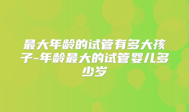 最大年龄的试管有多大孩子-年龄最大的试管婴儿多少岁