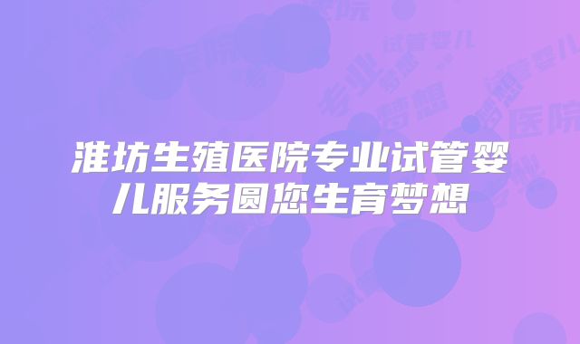 淮坊生殖医院专业试管婴儿服务圆您生育梦想