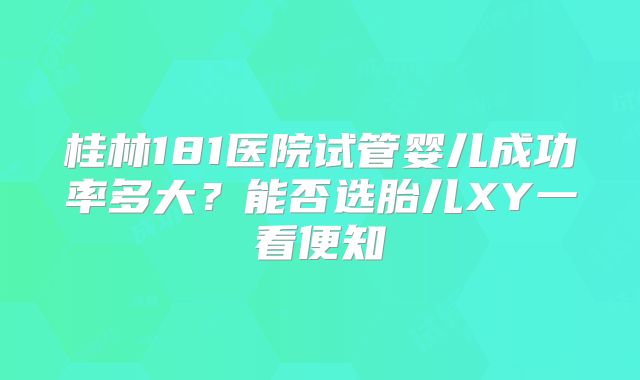 桂林181医院试管婴儿成功率多大？能否选胎儿XY一看便知