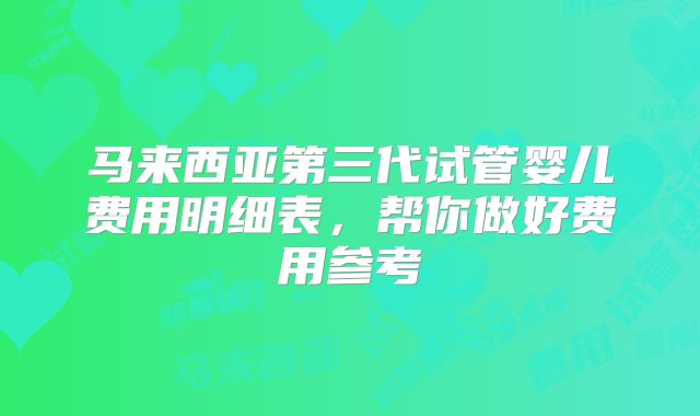 马来西亚第三代试管婴儿费用明细表，帮你做好费用参考