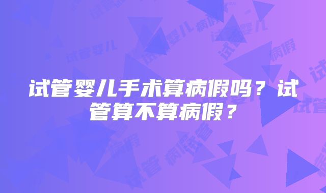试管婴儿手术算病假吗?试管算不算病假?