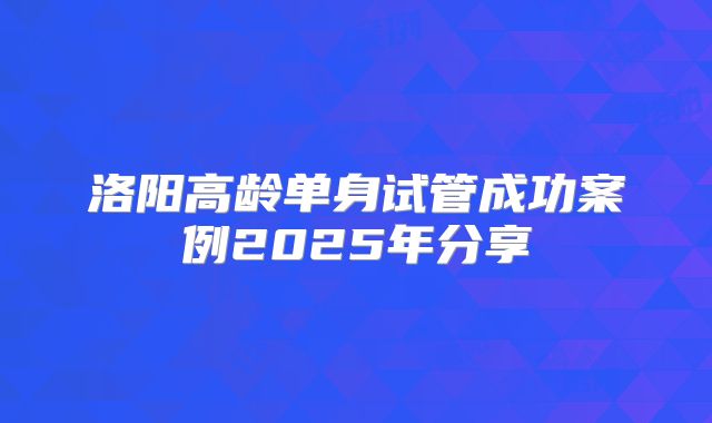 洛阳高龄单身试管成功案例2025年分享