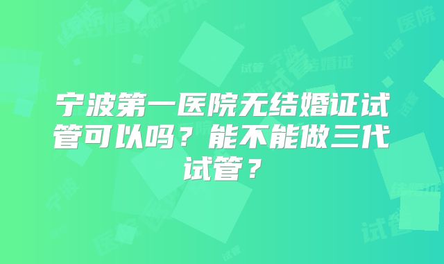 宁波第一医院无结婚证试管可以吗？能不能做三代试管？