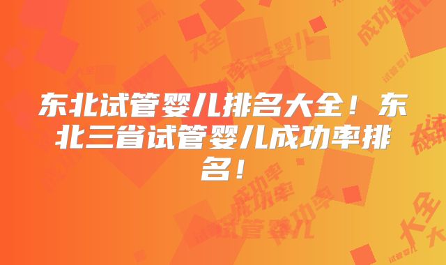 东北试管婴儿排名大全！东北三省试管婴儿成功率排名！