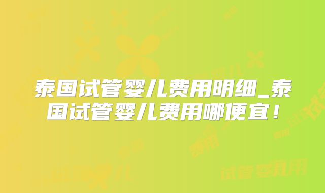 泰国试管婴儿费用明细_泰国试管婴儿费用哪便宜!
