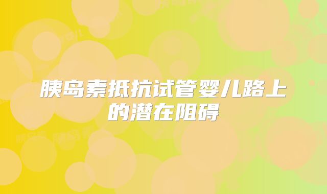 胰岛素抵抗试管婴儿路上的潜在阻碍