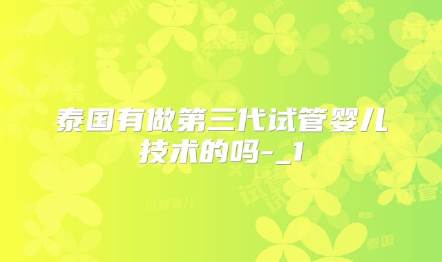 泰国有做第三代试管婴儿技术的吗-_1