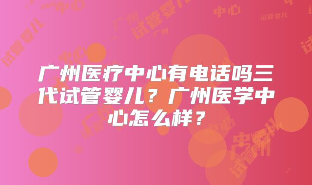 广州医疗中心有电话吗三代试管婴儿？广州医学中心怎么样？