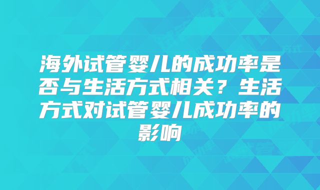 海外试管婴儿的成功率是否与生活方式相关？生活方式对试管婴儿成功率的影响