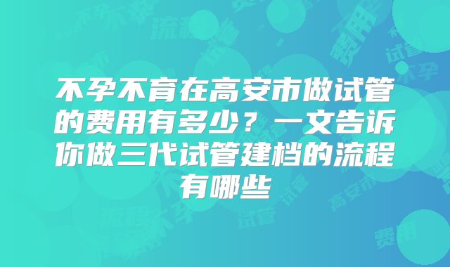 不孕不育在高安市做试管的费用有多少？一文告诉你做三代试管建档的流程有哪些