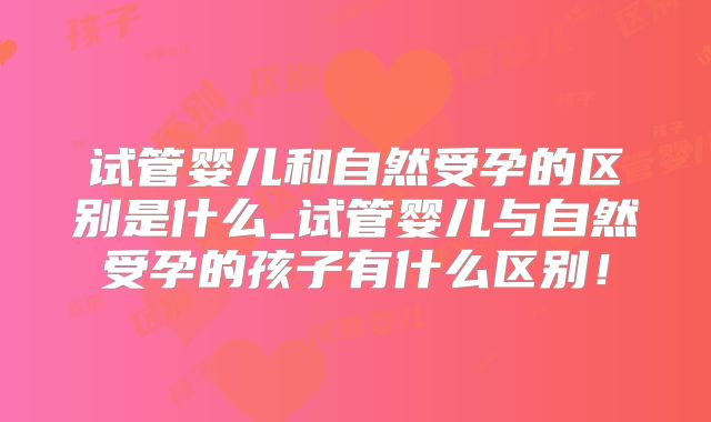 试管婴儿和自然受孕的区别是什么_试管婴儿与自然受孕的孩子有什么区别!