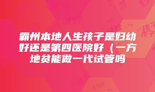 霸州本地人生孩子是妇幼好还是第四医院好(一方地贫能做一代试管吗
