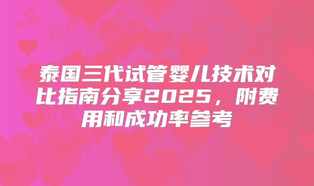 泰国三代试管婴儿技术对比指南分享2025,附费用和成功率参考
