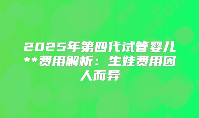 2025年第四代试管婴儿**费用解析：生娃费用因人而异