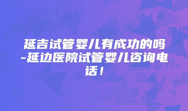 延吉试管婴儿有成功的吗-延边医院试管婴儿咨询电话！