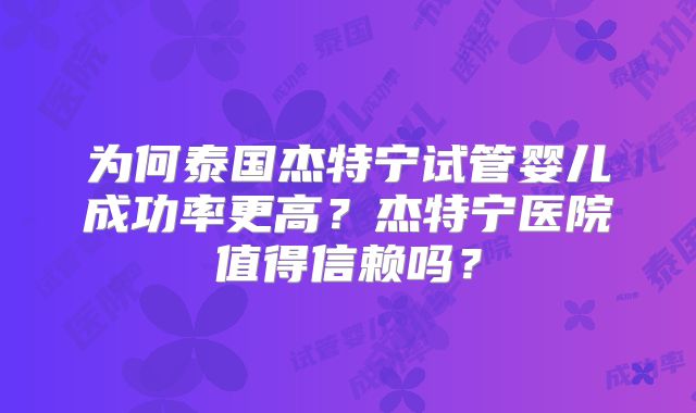 为何泰国杰特宁试管婴儿成功率更高？杰特宁医院值得信赖吗？