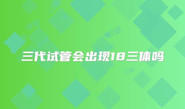 三代试管会出现18三体吗