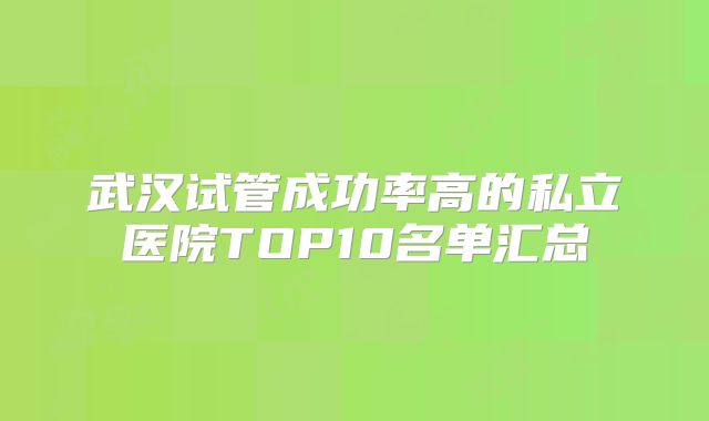武汉试管成功率高的私立医院TOP10名单汇总