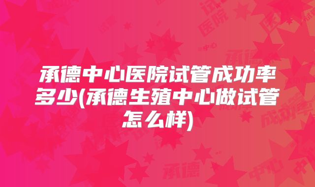 承德中心医院试管成功率多少(承德生殖中心做试管怎么样)