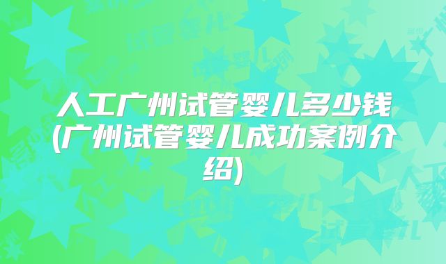 人工广州试管婴儿多少钱(广州试管婴儿成功案例介绍)