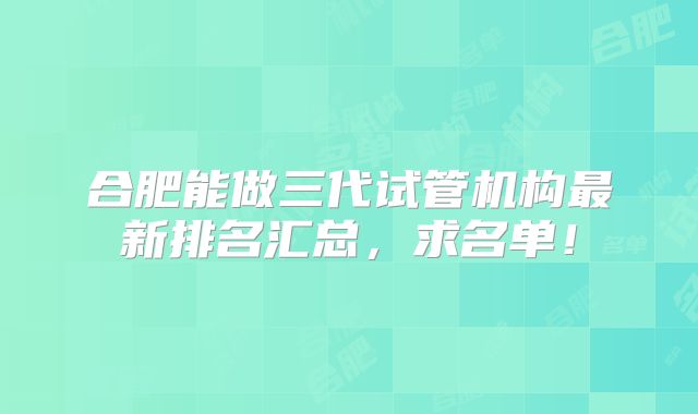 合肥能做三代试管机构最新排名汇总，求名单！