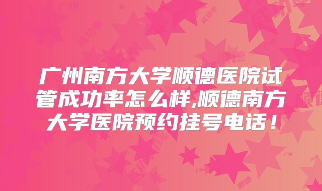 广州南方大学顺德医院试管成功率怎么样,顺德南方大学医院预约挂号电话!