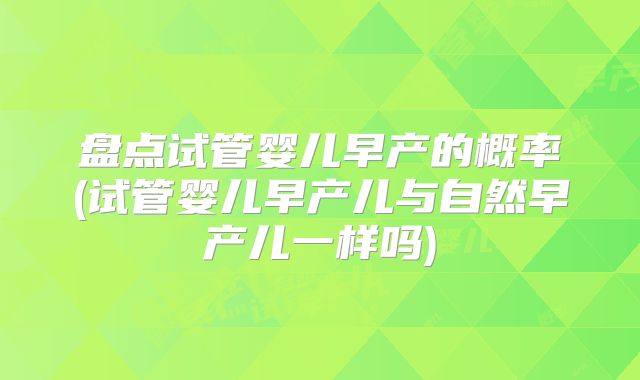 盘点试管婴儿早产的概率(试管婴儿早产儿与自然早产儿一样吗)