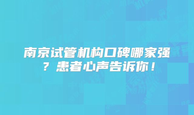 南京试管机构口碑哪家强？患者心声告诉你！